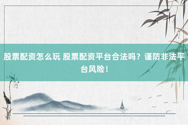 股票配资怎么玩 股票配资平台合法吗？谨防非法平台风险！