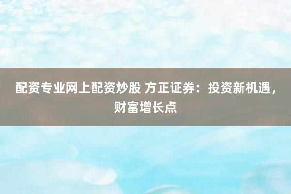 配资专业网上配资炒股 方正证券：投资新机遇，财富增长点
