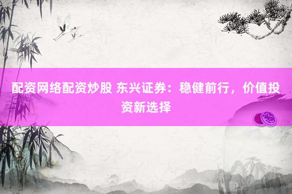配资网络配资炒股 东兴证券：稳健前行，价值投资新选择