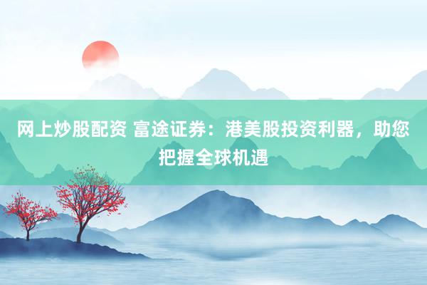网上炒股配资 富途证券：港美股投资利器，助您把握全球机遇