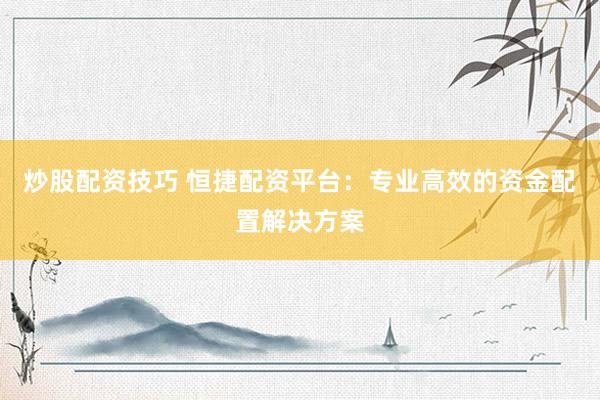 炒股配资技巧 恒捷配资平台：专业高效的资金配置解决方案