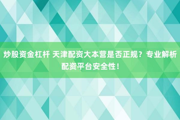 炒股资金杠杆 天津配资大本营是否正规？专业解析配资平台安全性！