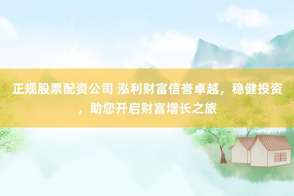 正规股票配资公司 泓利财富信誉卓越，稳健投资，助您开启财富增长之旅