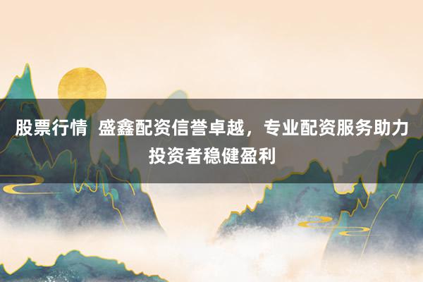 股票行情  盛鑫配资信誉卓越，专业配资服务助力投资者稳健盈利