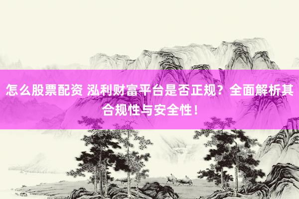 怎么股票配资 泓利财富平台是否正规？全面解析其合规性与安全性！