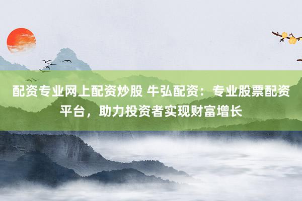 配资专业网上配资炒股 牛弘配资：专业股票配资平台，助力投资者实现财富增长