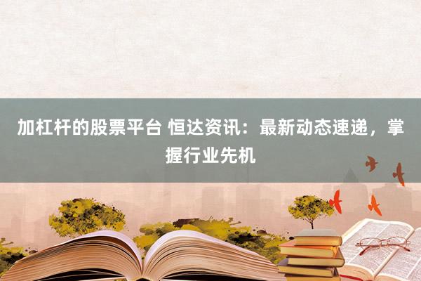 加杠杆的股票平台 恒达资讯：最新动态速递，掌握行业先机
