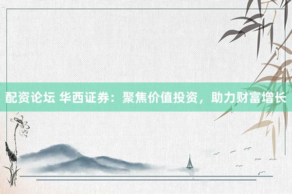 配资论坛 华西证券：聚焦价值投资，助力财富增长