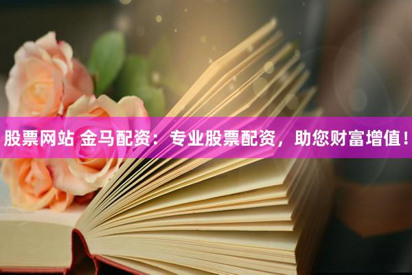 股票网站 金马配资：专业股票配资，助您财富增值！