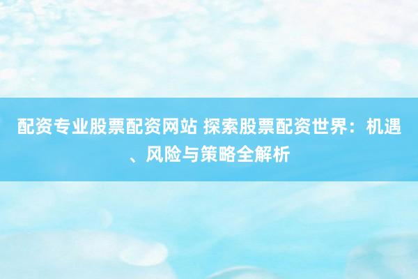 配资专业股票配资网站 探索股票配资世界：机遇、风险与策略全解析
