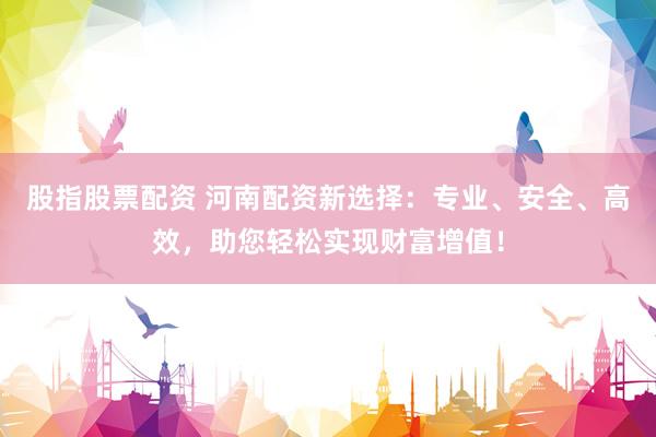 股指股票配资 河南配资新选择：专业、安全、高效，助您轻松实现财富增值！
