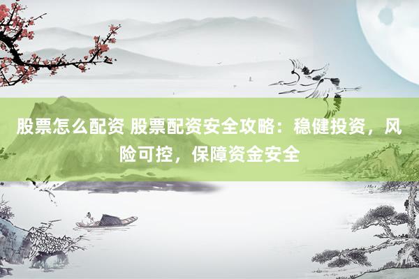 股票怎么配资 股票配资安全攻略：稳健投资，风险可控，保障资金安全
