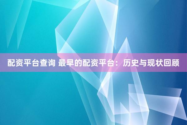 配资平台查询 最早的配资平台：历史与现状回顾