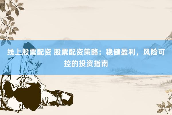 线上股票配资 股票配资策略：稳健盈利，风险可控的投资指南