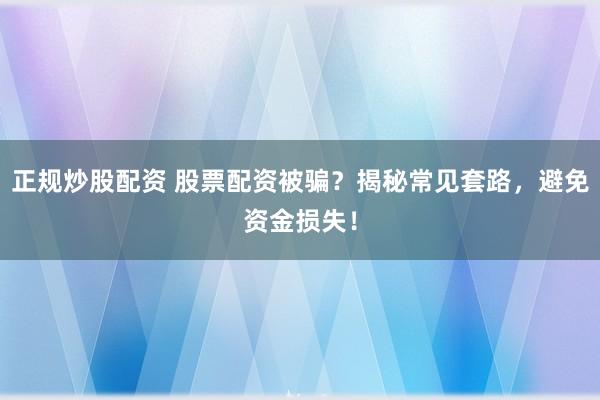 正规炒股配资 股票配资被骗？揭秘常见套路，避免资金损失！