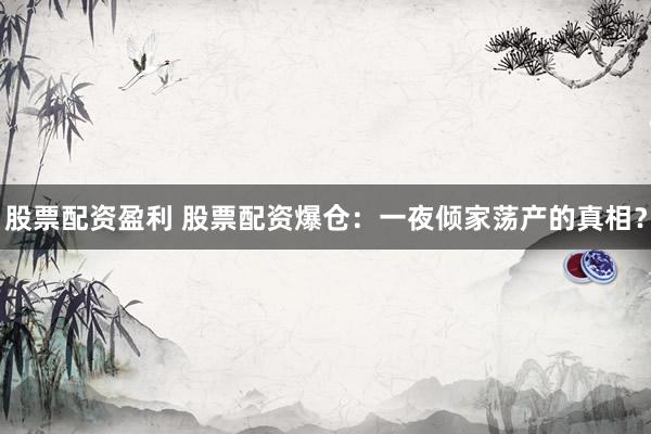 股票配资盈利 股票配资爆仓：一夜倾家荡产的真相？