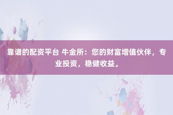 靠谱的配资平台 牛金所：您的财富增值伙伴，专业投资，稳健收益。