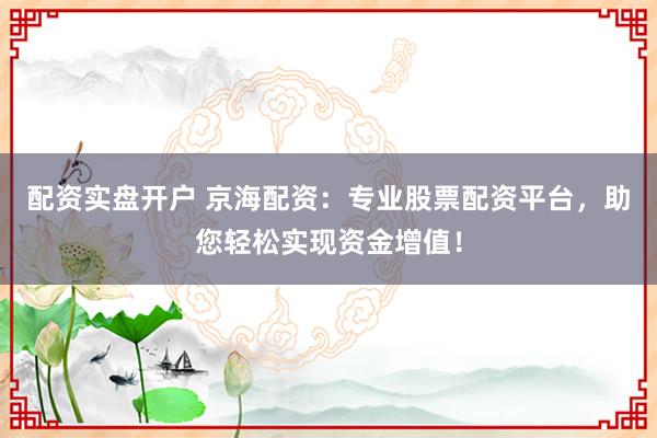 配资实盘开户 京海配资：专业股票配资平台，助您轻松实现资金增值！