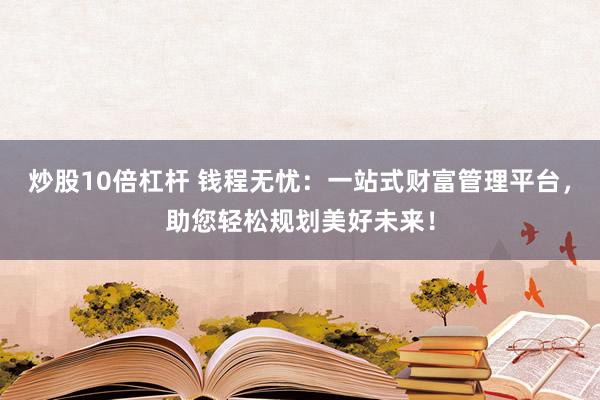 炒股10倍杠杆 钱程无忧：一站式财富管理平台，助您轻松规划美好未来！
