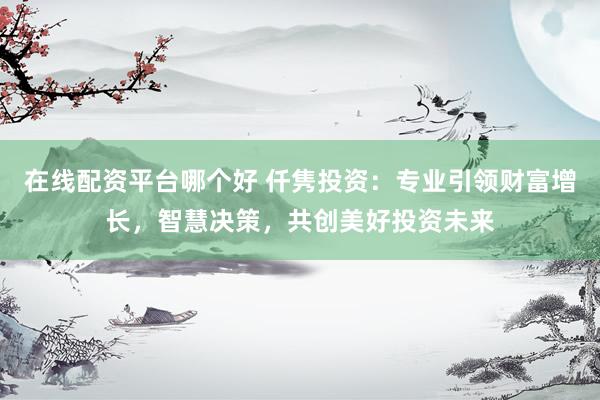 在线配资平台哪个好 仟隽投资：专业引领财富增长，智慧决策，共创美好投资未来