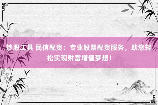 炒股工具 民信配资：专业股票配资服务，助您轻松实现财富增值梦想！