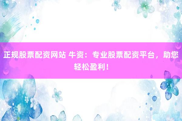正规股票配资网站 牛资：专业股票配资平台，助您轻松盈利！