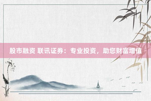 股市融资 联讯证券：专业投资，助您财富增值