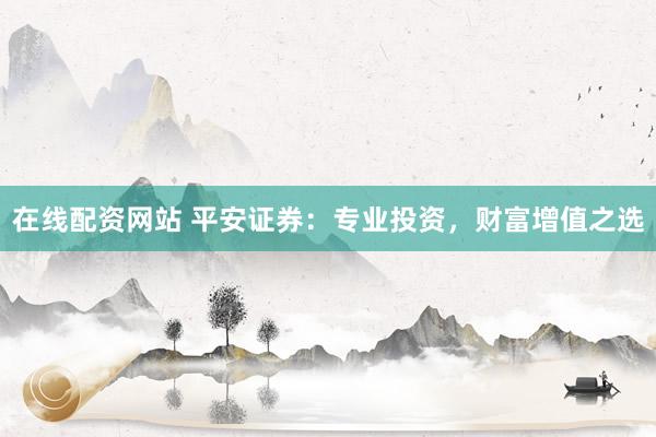 在线配资网站 平安证券：专业投资，财富增值之选