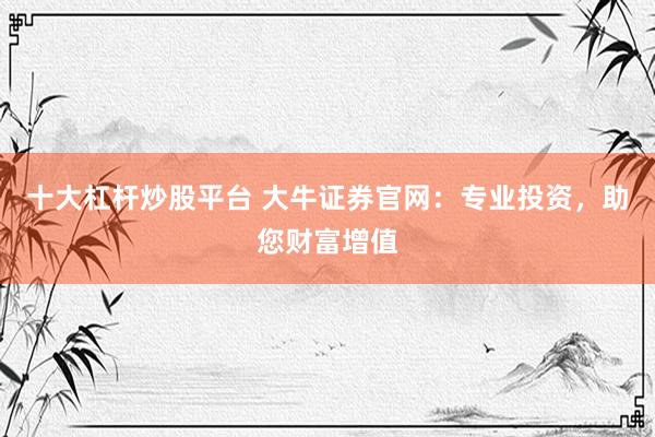 十大杠杆炒股平台 大牛证券官网：专业投资，助您财富增值