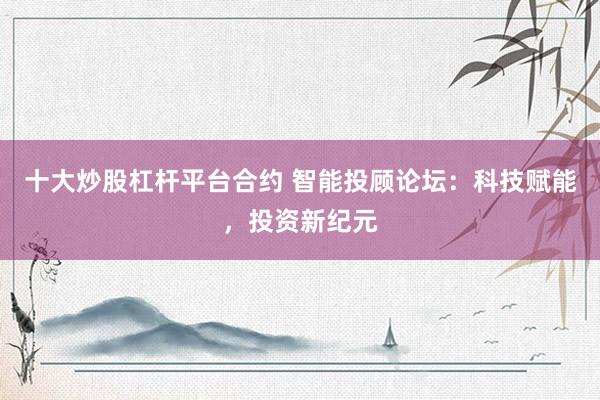 十大炒股杠杆平台合约 智能投顾论坛：科技赋能，投资新纪元