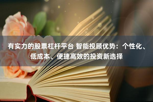 有实力的股票杠杆平台 智能投顾优势：个性化、低成本、便捷高效的投资新选择
