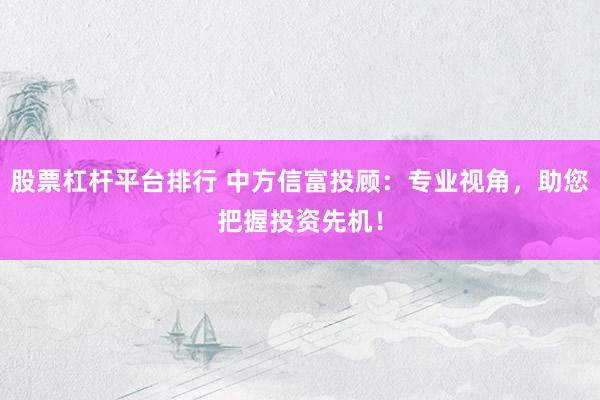股票杠杆平台排行 中方信富投顾：专业视角，助您把握投资先机！