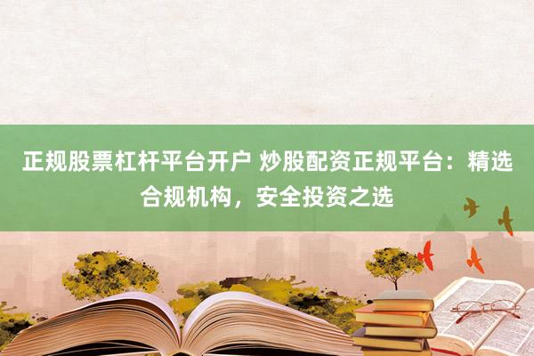 正规股票杠杆平台开户 炒股配资正规平台：精选合规机构，安全投资之选