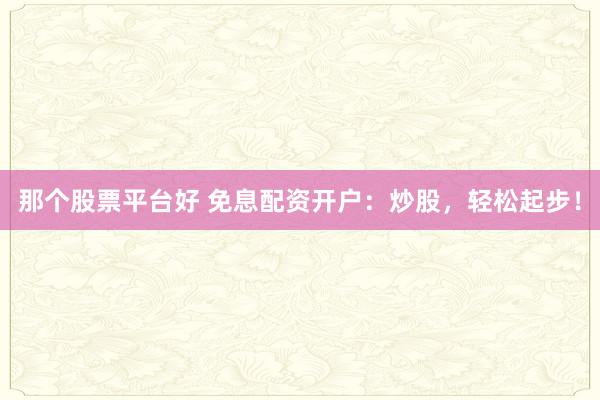 那个股票平台好 免息配资开户：炒股，轻松起步！