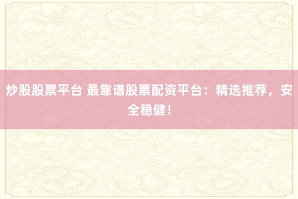 炒股股票平台 最靠谱股票配资平台：精选推荐，安全稳健！