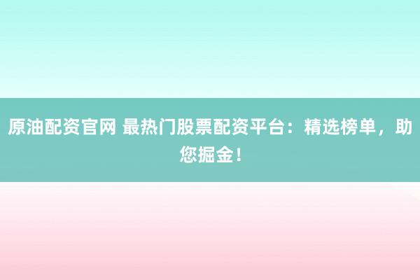 原油配资官网 最热门股票配资平台：精选榜单，助您掘金！