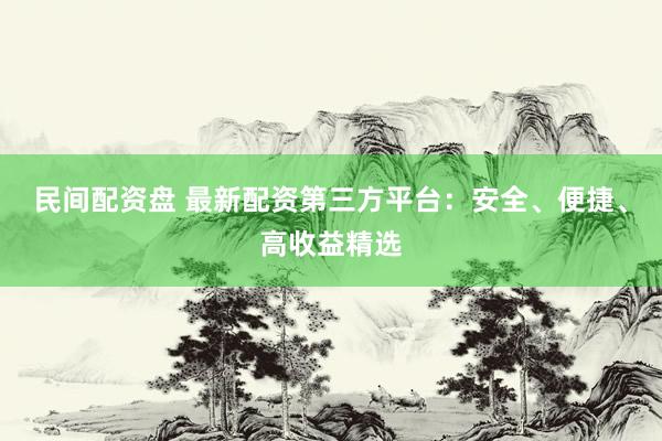 民间配资盘 最新配资第三方平台：安全、便捷、高收益精选