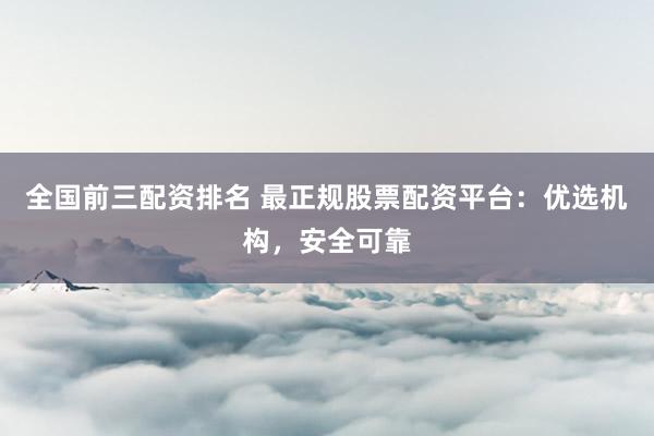 全国前三配资排名 最正规股票配资平台：优选机构，安全可靠