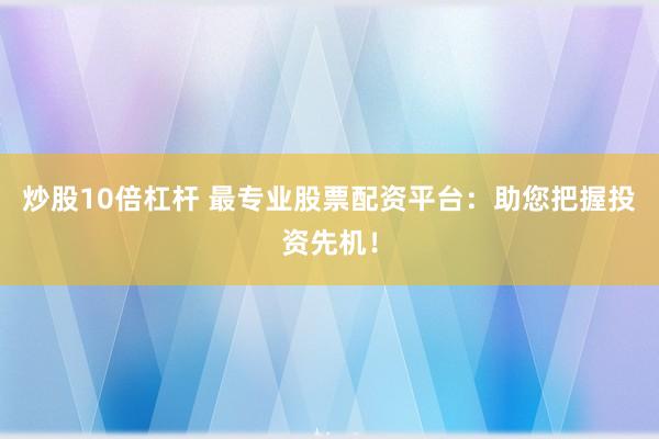 炒股10倍杠杆 最专业股票配资平台：助您把握投资先机！