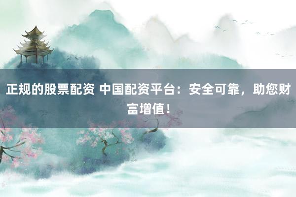 正规的股票配资 中国配资平台：安全可靠，助您财富增值！