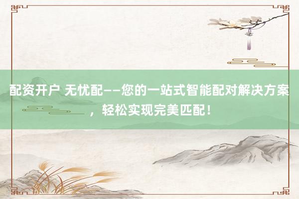 配资开户 无忧配——您的一站式智能配对解决方案，轻松实现完美匹配！
