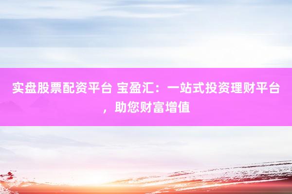 实盘股票配资平台 宝盈汇：一站式投资理财平台，助您财富增值