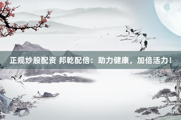 正规炒股配资 邦乾配倍：助力健康，加倍活力！