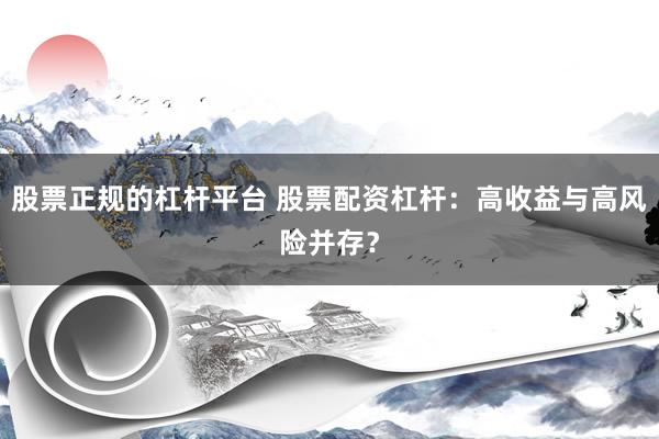 股票正规的杠杆平台 股票配资杠杆：高收益与高风险并存？