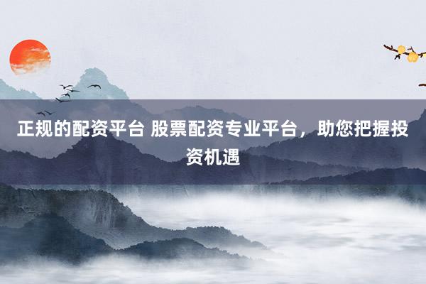 正规的配资平台 股票配资专业平台，助您把握投资机遇