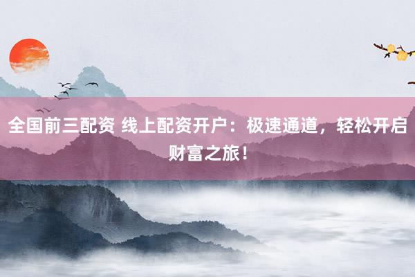 全国前三配资 线上配资开户：极速通道，轻松开启财富之旅！