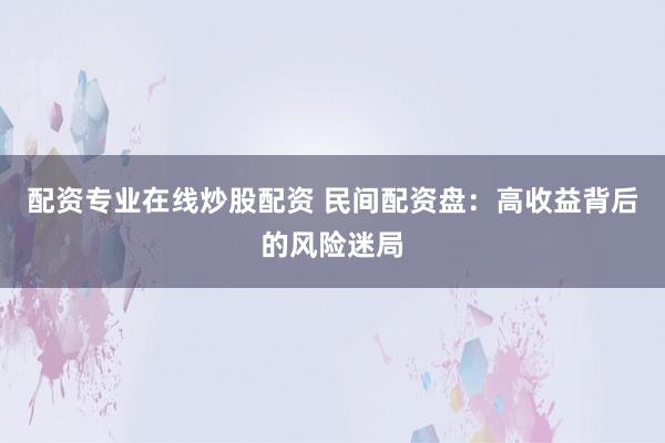 配资专业在线炒股配资 民间配资盘：高收益背后的风险迷局