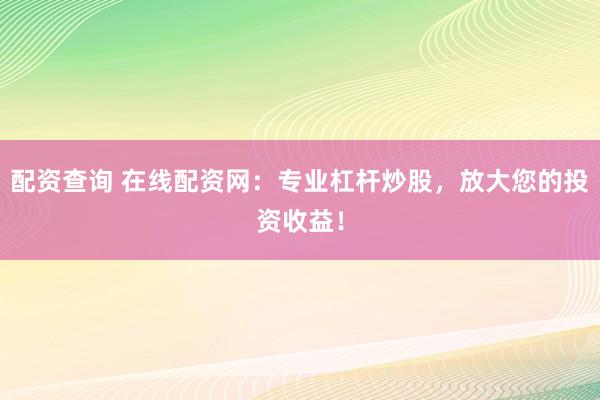 配资查询 在线配资网：专业杠杆炒股，放大您的投资收益！
