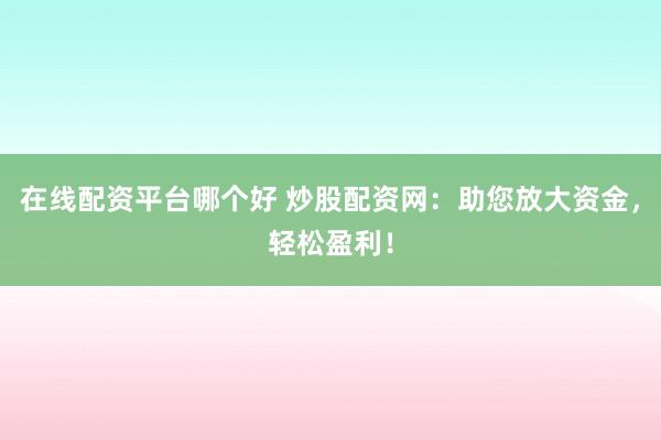 在线配资平台哪个好 炒股配资网：助您放大资金，轻松盈利！
