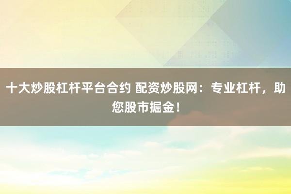 十大炒股杠杆平台合约 配资炒股网：专业杠杆，助您股市掘金！